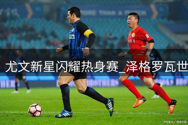 尤文新星闪耀热身赛 泽格罗瓦世界波绝杀切尔西